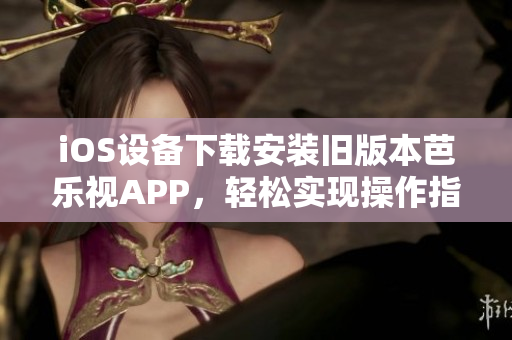 iOS設(shè)備下載安裝舊版本芭樂視APP，輕松實(shí)現(xiàn)操作指南