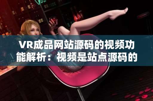 VR成品網(wǎng)站源碼的視頻功能解析：視頻是站點(diǎn)源碼的重要組成部分嗎？