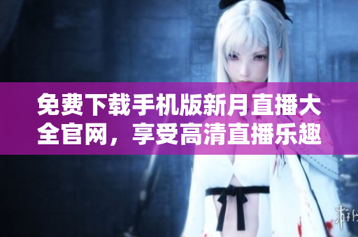 免費(fèi)下載手機(jī)版新月直播大全官網(wǎng)，享受高清直播樂趣