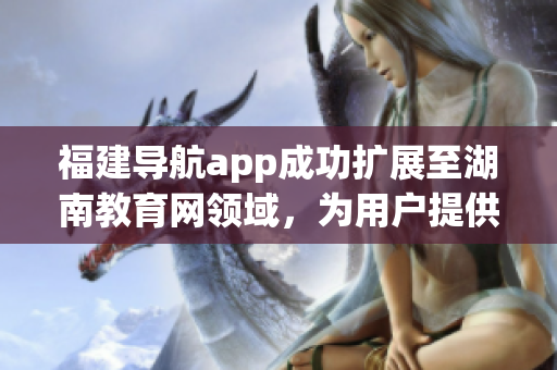 福建導(dǎo)航app成功擴(kuò)展至湖南教育網(wǎng)領(lǐng)域，為用戶提供更多定制服務(wù)