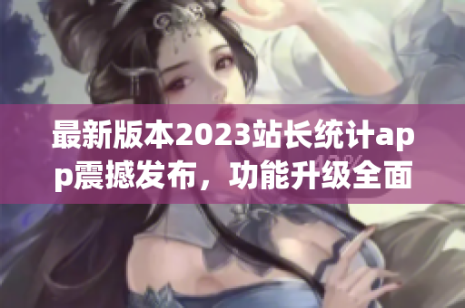 最新版本2023站長統(tǒng)計app震撼發(fā)布，功能升級全面升級，用戶體驗再升級