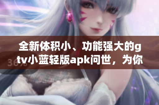 全新體積小、功能強(qiáng)大的gtv小藍(lán)輕版apk問世，為你的設(shè)備注入更輕盈的動力