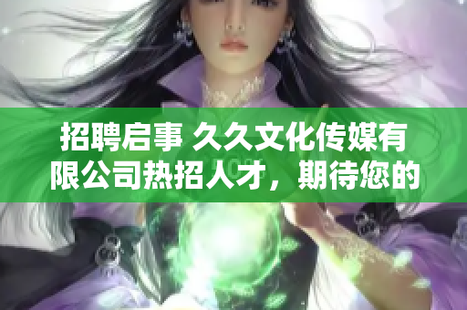 招聘啟事 久久文化傳媒有限公司熱招人才，期待您的加入！