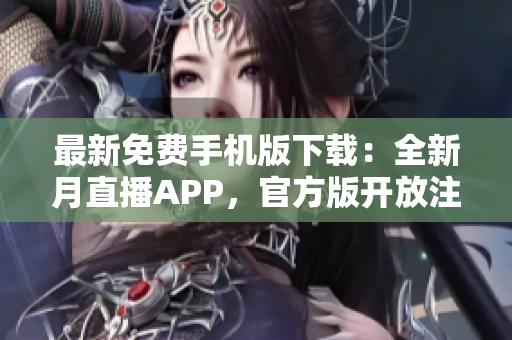 最新免費(fèi)手機(jī)版下載：全新月直播APP，官方版開(kāi)放注冊(cè)，全網(wǎng)最熱直播資源免費(fèi)暢享