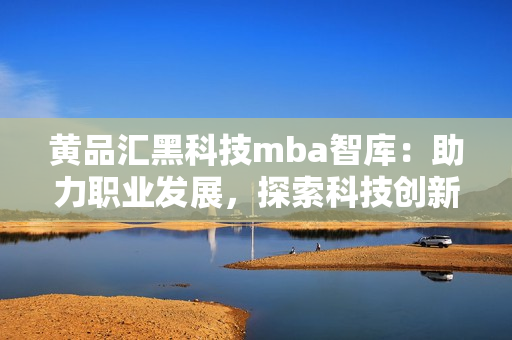 黃品匯黑科技mba智庫：助力職業(yè)發(fā)展，探索科技創(chuàng)新！