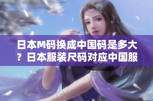 日本M碼換成中國碼是多大？日本服裝尺碼對應(yīng)中國服裝尺碼表