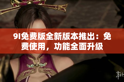 9I免費(fèi)版全新版本推出：免費(fèi)使用，功能全面升級(jí)