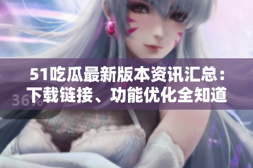 51吃瓜最新版本資訊匯總：下載鏈接、功能優(yōu)化全知道