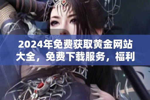 2024年免費(fèi)獲取黃金網(wǎng)站大全，免費(fèi)下載服務(wù)，福利領(lǐng)取速度快