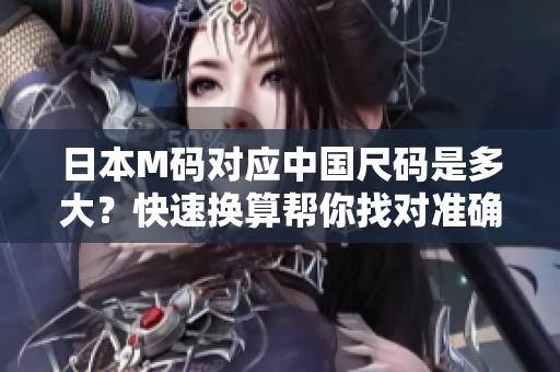 日本M碼對(duì)應(yīng)中國(guó)尺碼是多大？快速換算幫你找對(duì)準(zhǔn)確尺碼