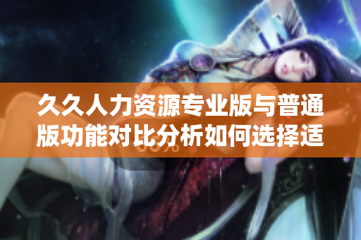 久久人力資源專業(yè)版與普通版功能對(duì)比分析如何選擇適合企業(yè)的人力資源管理系統(tǒng)？
