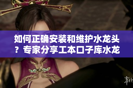 如何正確安裝和維護(hù)水龍頭？專家分享工本口子庫(kù)水龍頭的使用技巧和保養(yǎng)方法