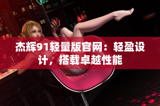 杰輝91輕量版官網(wǎng)：輕盈設(shè)計(jì)，搭載卓越性能