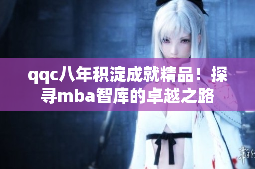 qqc八年積淀成就精品！探尋mba智庫的卓越之路