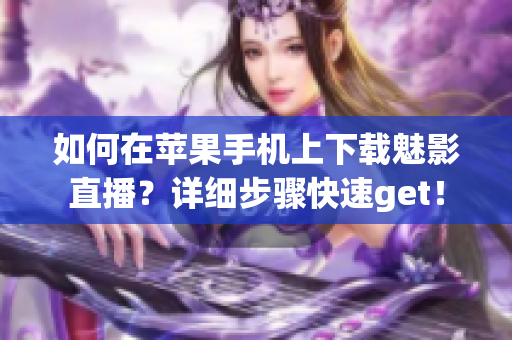 如何在蘋果手機上下載魅影直播？詳細步驟快速get！