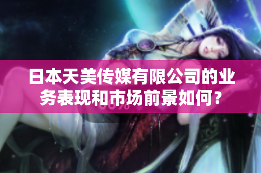 日本天美傳媒有限公司的業(yè)務表現(xiàn)和市場前景如何？