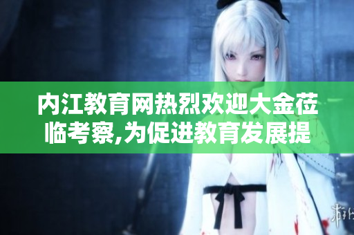 內(nèi)江教育網(wǎng)熱烈歡迎大金蒞臨考察,為促進教育發(fā)展提供寶貴經(jīng)驗