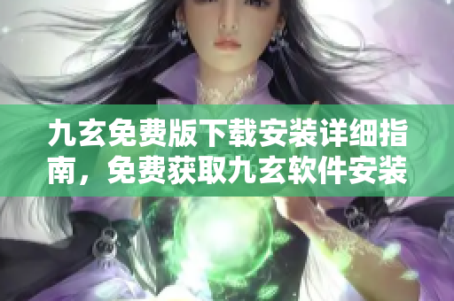 九玄免費(fèi)版下載安裝詳細(xì)指南，免費(fèi)獲取九玄軟件安裝教程及使用攻略