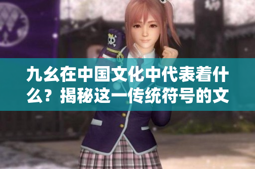 九幺在中國(guó)文化中代表著什么？揭秘這一傳統(tǒng)符號(hào)的文化內(nèi)涵