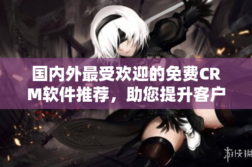 國內(nèi)外最受歡迎的免費(fèi)CRM軟件推薦，助您提升客戶管理效率