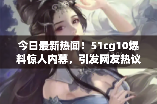 今日最新熱聞！51cg10爆料驚人內(nèi)幕，引發(fā)網(wǎng)友熱議