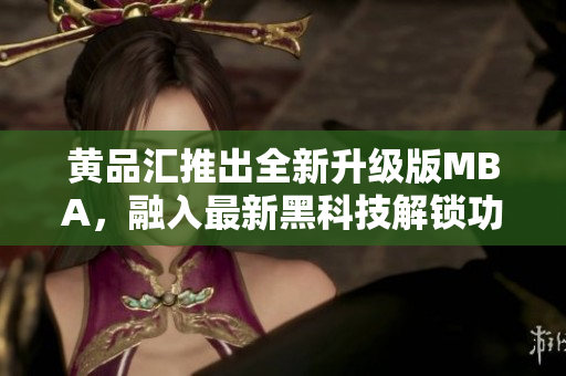 黃品匯推出全新升級(jí)版MBA，融入最新黑科技解鎖功能