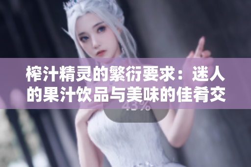 榨汁精靈的繁衍要求：迷人的果汁飲品與美味的佳肴交織，滋養(yǎng)身心，感受無窮。