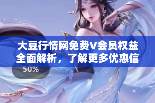 大豆行情網(wǎng)免費(fèi)V會(huì)員權(quán)益全面解析，了解更多優(yōu)惠信息