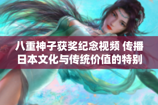 八重神子獲獎(jiǎng)紀(jì)念視頻 傳播日本文化與傳統(tǒng)價(jià)值的特別獎(jiǎng)勵(lì)展示