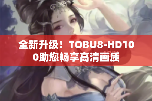全新升級！TOBU8-HD100助您暢享高清畫質(zhì)