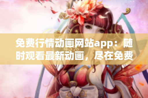 免費行情動畫網(wǎng)站app：隨時觀看最新動畫，盡在免費行情動畫app 