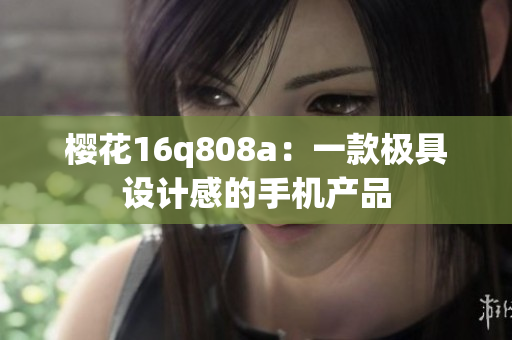 櫻花16q808a：一款極具設(shè)計感的手機(jī)產(chǎn)品