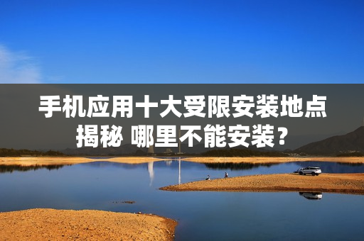 手機(jī)應(yīng)用十大受限安裝地點(diǎn)揭秘 哪里不能安裝？