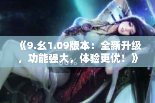《9.幺1.09版本：全新升級，功能強大，體驗更優(yōu)！》