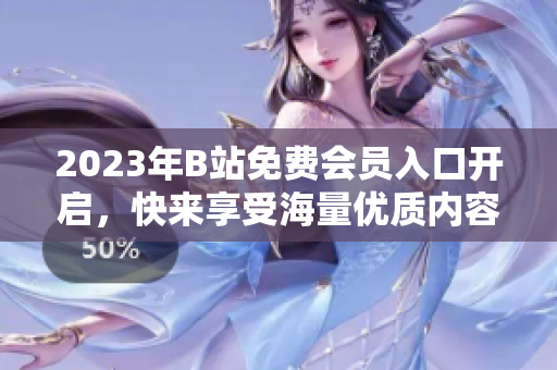2023年B站免費會員入口開啟，快來享受海量優(yōu)質(zhì)內(nèi)容