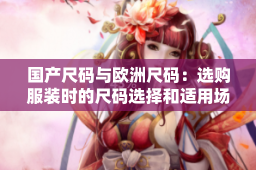 國產(chǎn)尺碼與歐洲尺碼：選購服裝時的尺碼選擇和適用場景