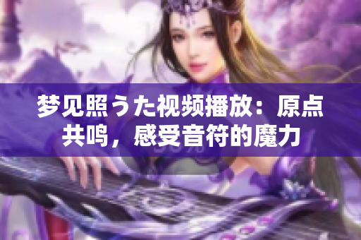 夢見照うた視頻播放：原點共鳴，感受音符的魔力