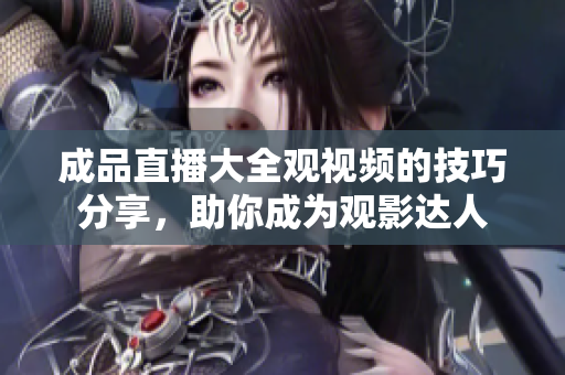 成品直播大全觀視頻的技巧分享，助你成為觀影達人