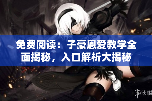 免費(fèi)閱讀：子豪恩愛(ài)教學(xué)全面揭秘，入口解析大揭秘