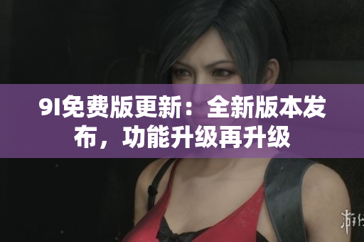 9I免費版更新：全新版本發(fā)布，功能升級再升級