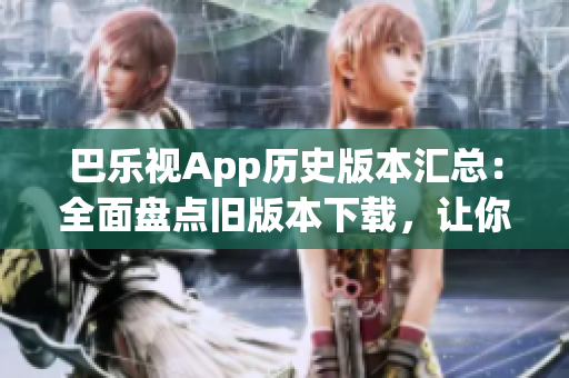 巴樂視App歷史版本匯總：全面盤點舊版本下載，讓你輕松找回喜愛的版本