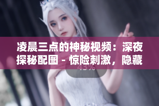 凌晨三點的神秘視頻：深夜探秘配圖 - 驚險刺激，隱藏著什么？
