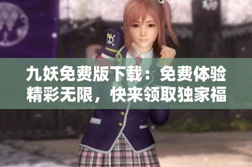 九妖免費(fèi)版下載：免費(fèi)體驗(yàn)精彩無(wú)限，快來(lái)領(lǐng)取獨(dú)家福利！