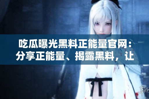 吃瓜曝光黑料正能量官網(wǎng)：分享正能量、揭露黑料，讓你成為更美好的自己