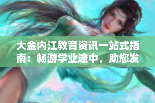 大金內(nèi)江教育資訊一站式指南：暢游學(xué)業(yè)途中，助您發(fā)現(xiàn)內(nèi)江教育新天地