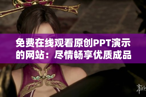 免費在線觀看原創(chuàng)PPT演示的網(wǎng)站：盡情暢享優(yōu)質(zhì)成品PPT展示