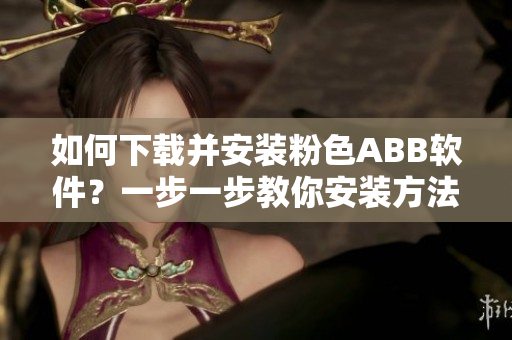 如何下載并安裝粉色ABB軟件？一步一步教你安裝方法