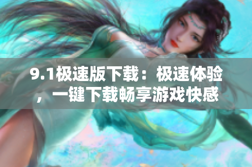 9.1極速版下載：極速體驗，一鍵下載暢享游戲快感