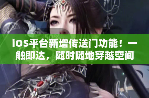 iOS平臺新增傳送門功能！一觸即達(dá)，隨時隨地穿越空間！