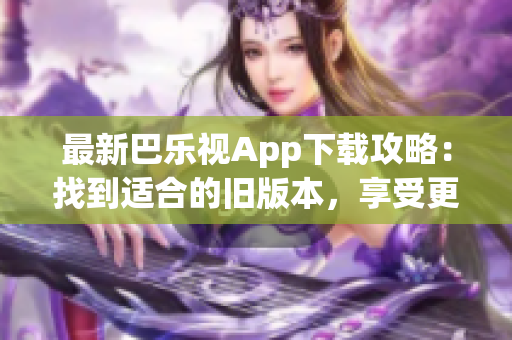 最新巴樂視App下載攻略：找到適合的舊版本，享受更多功能與特色